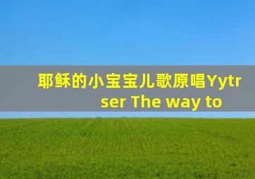 耶稣的小宝宝儿歌原唱Yytrser The way to